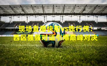 现场直播快船vs独行侠：西区强强对话引爆巅峰对决