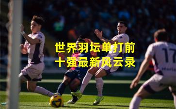世界羽坛单打前十强最新风云录
