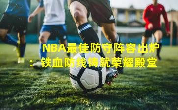 NBA最佳防守阵容出炉:铁血防线铸就荣耀殿堂