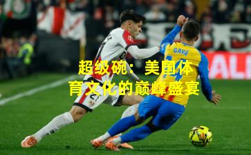 超级碗：美国体育文化的巅峰盛宴