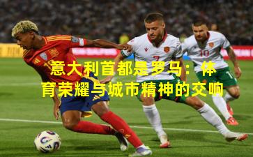 意大利首都是罗马:体育荣耀与城市精神的交响