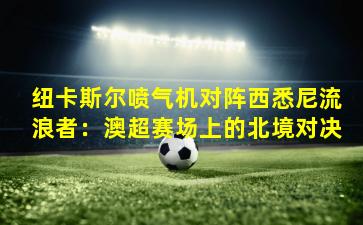 纽卡斯尔喷气机对阵西悉尼流浪者：澳超赛场上的北境对决