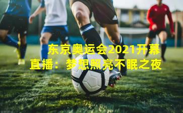 东京奥运会2021开幕直播：梦想照亮不眠之夜