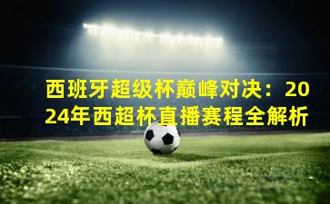 西班牙超级杯巅峰对决：2024年西超杯直播赛程全解析