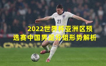 2022世界杯亚洲区预选赛中国男足分组形势解析
