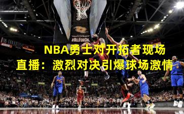  NBA勇士对开拓者现场直播：激烈对决引爆球场激情