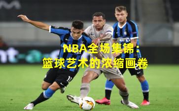 NBA全场集锦:篮球艺术的浓缩画卷