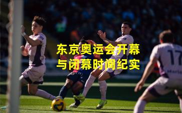 东京奥运会开幕与闭幕时间纪实