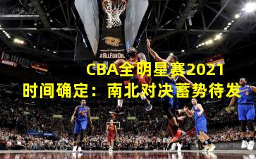 CBA全明星赛2021时间确定:南北对决蓄势待发