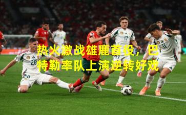 热火激战雄鹿首役,巴特勒率队上演逆转好戏