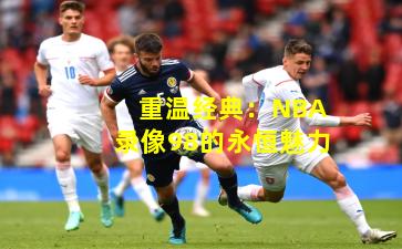 重温经典：NBA录像98的永恒魅力