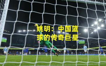姚明:中国篮球的传奇巨星