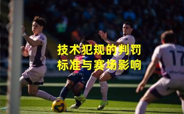 技术犯规的判罚标准与赛场影响